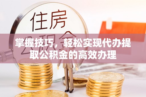 边坝掌握技巧，轻松实现代办提取公积金的高效办理