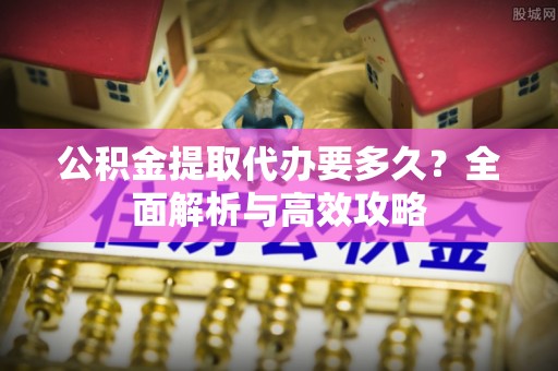 边坝公积金提取代办要多久？全面解析与高效攻略