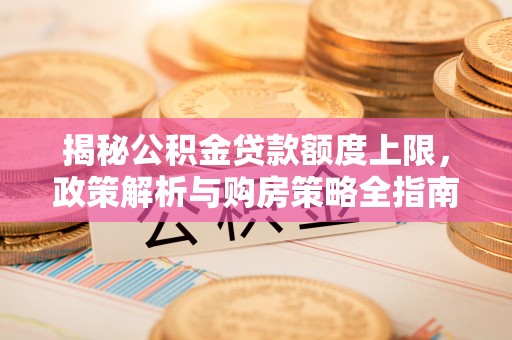 边坝揭秘公积金贷款额度上限，政策解析与购房策略全指南