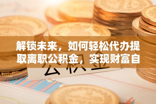 边坝解锁未来，如何轻松代办提取离职公积金，实现财富自由的第一步