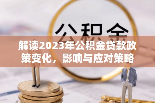 边坝解读2023年公积金贷款政策变化，影响与应对策略