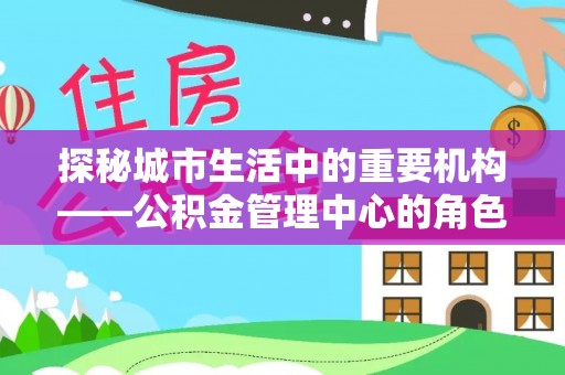 边坝探秘城市生活中的重要机构——公积金管理中心的角色与意义