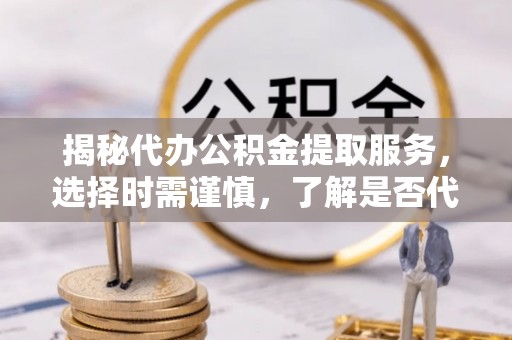 边坝揭秘代办公积金提取服务，选择时需谨慎，了解是否代办公积金提取可靠吗？