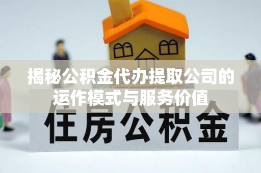 边坝揭秘公积金代办提取公司的运作模式与服务价值