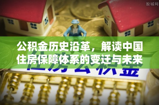 边坝公积金历史沿革，解读中国住房保障体系的变迁与未来
