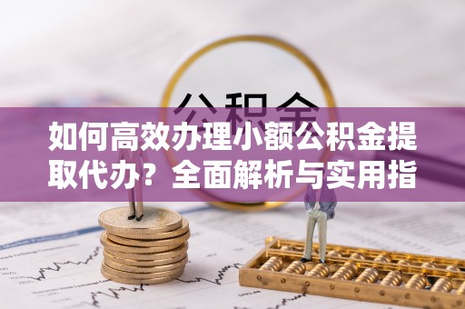 边坝如何高效办理小额公积金提取代办？全面解析与实用指南