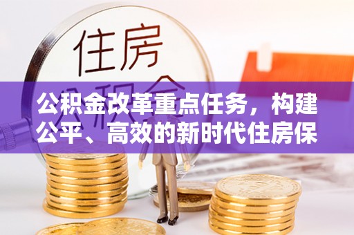 边坝公积金改革重点任务，构建公平、高效的新时代住房保障体系