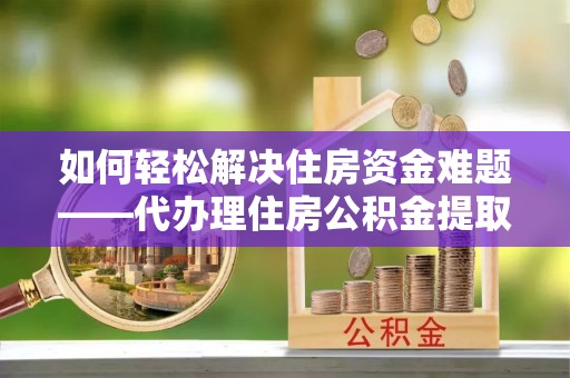 边坝如何轻松解决住房资金难题——代办理住房公积金提取服务详解