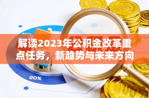 边坝解读2023年公积金改革重点任务，新趋势与未来方向