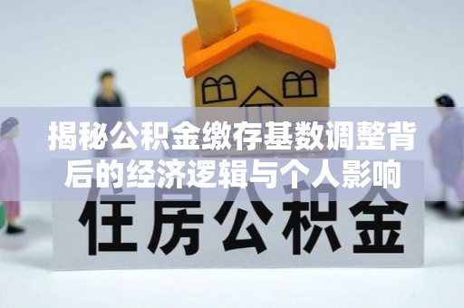 边坝揭秘公积金缴存基数调整背后的经济逻辑与个人影响