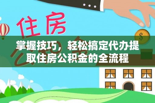 边坝掌握技巧，轻松搞定代办提取住房公积金的全流程