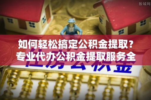 边坝如何轻松搞定公积金提取？专业代办公积金提取服务全解析