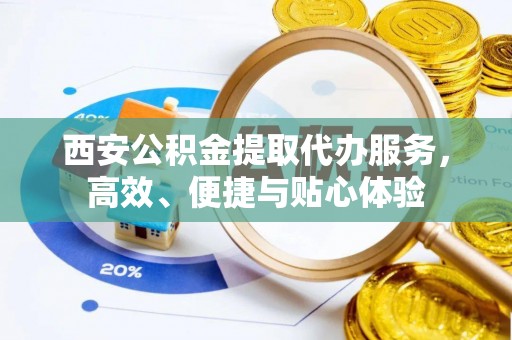 边坝西安公积金提取代办服务，高效、便捷与贴心体验