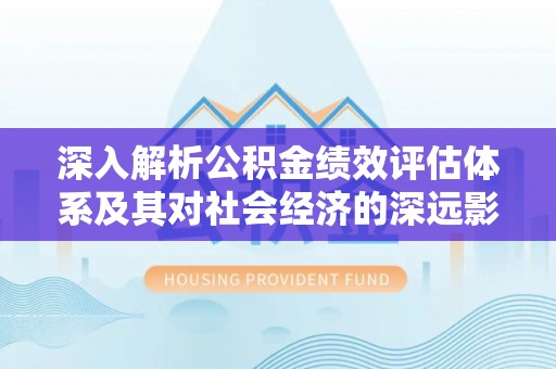 边坝深入解析公积金绩效评估体系及其对社会经济的深远影响