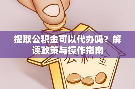 边坝提取公积金可以代办吗？解读政策与操作指南