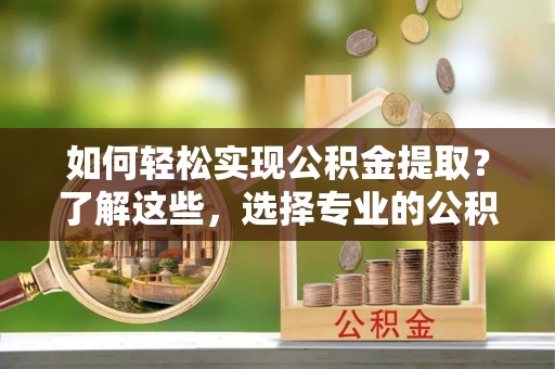 边坝如何轻松实现公积金提取？了解这些，选择专业的公积金提取代办服务