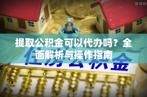 边坝提取公积金可以代办吗？全面解析与操作指南