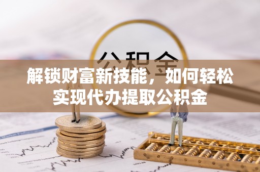 边坝解锁财富新技能，如何轻松实现代办提取公积金