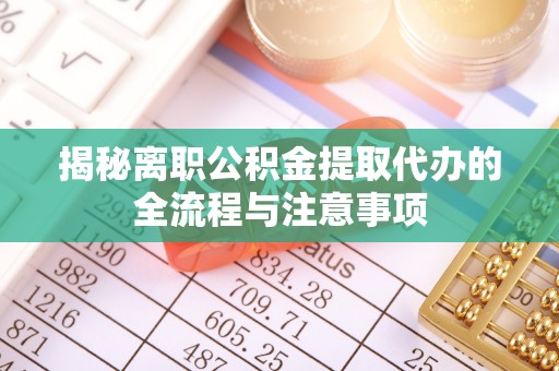 边坝揭秘离职公积金提取代办的全流程与注意事项