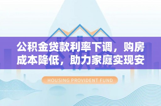 边坝公积金贷款利率下调，购房成本降低，助力家庭实现安居梦