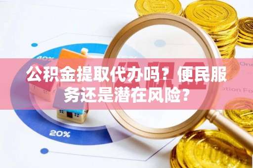 边坝公积金提取代办吗？便民服务还是潜在风险？