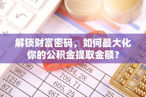 边坝解锁财富密码，如何最大化你的公积金提取金额？