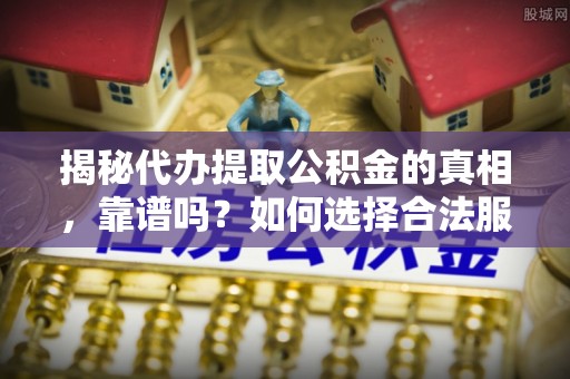 边坝揭秘代办提取公积金的真相，靠谱吗？如何选择合法服务？