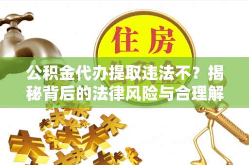 边坝公积金代办提取违法不？揭秘背后的法律风险与合理解决方案