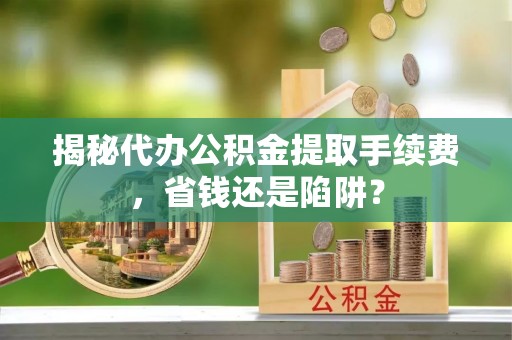 边坝揭秘代办公积金提取手续费，省钱还是陷阱？