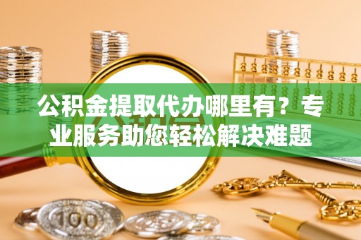 边坝公积金提取代办哪里有？专业服务助您轻松解决难题