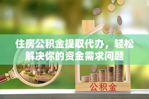 边坝住房公积金提取代办，轻松解决你的资金需求问题