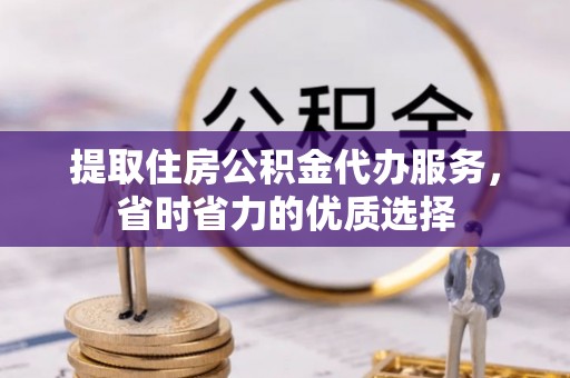 边坝提取住房公积金代办服务，省时省力的优质选择