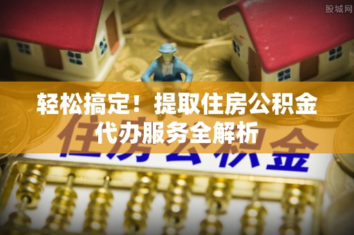 边坝轻松搞定！提取住房公积金代办服务全解析