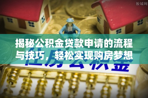 边坝揭秘公积金贷款申请的流程与技巧，轻松实现购房梦想