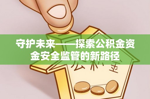边坝守护未来——探索公积金资金安全监管的新路径