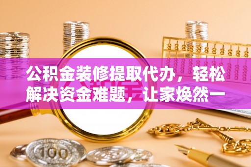 边坝公积金装修提取代办，轻松解决资金难题，让家焕然一新