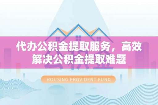 边坝代办公积金提取服务，高效解决公积金提取难题