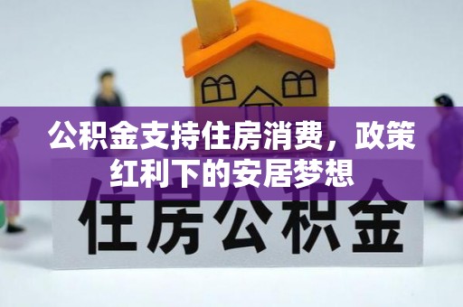 边坝公积金支持住房消费，政策红利下的安居梦想