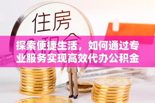 边坝探索便捷生活，如何通过专业服务实现高效代办公积金提取