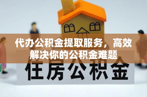 边坝代办公积金提取服务，高效解决你的公积金难题