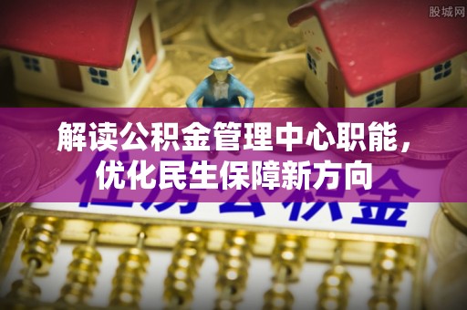 边坝解读公积金管理中心职能，优化民生保障新方向