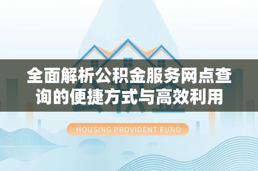 边坝全面解析公积金服务网点查询的便捷方式与高效利用