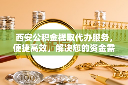 边坝西安公积金提取代办服务，便捷高效，解决您的资金需求