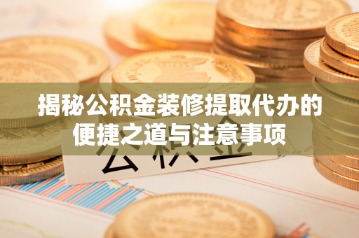 边坝揭秘公积金装修提取代办的便捷之道与注意事项