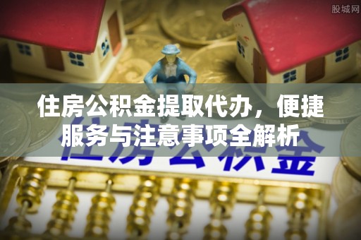 边坝住房公积金提取代办，便捷服务与注意事项全解析