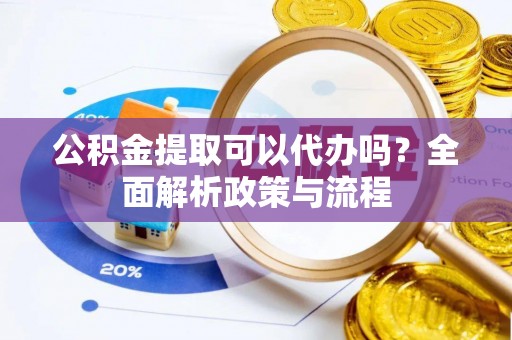 边坝公积金提取可以代办吗？全面解析政策与流程