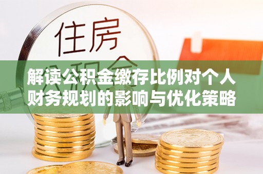 边坝解读公积金缴存比例对个人财务规划的影响与优化策略