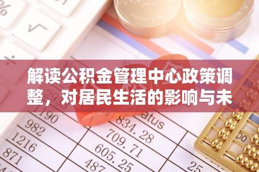 边坝解读公积金管理中心政策调整，对居民生活的影响与未来展望