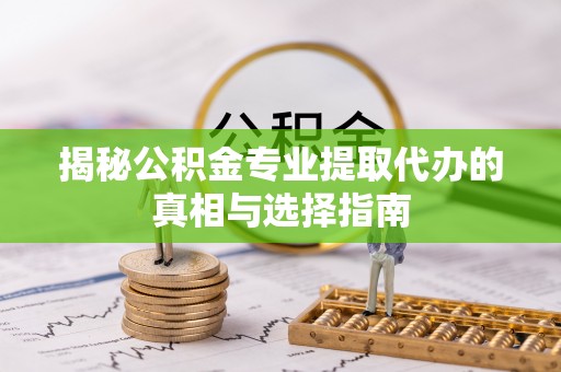 边坝揭秘公积金专业提取代办的真相与选择指南