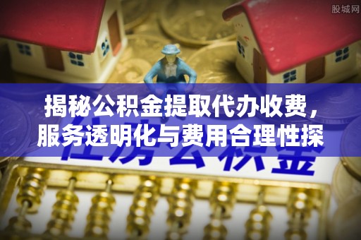 边坝揭秘公积金提取代办收费，服务透明化与费用合理性探讨